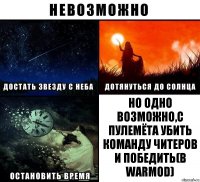 но одно возможно,с пулемёта убить команду читеров и победить(в Warmod)