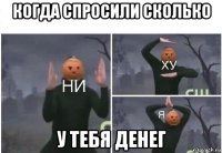 когда спросили сколько у тебя денег