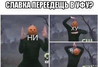 славка переедещь в уфу? 