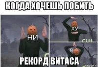 когда хочешь побить рекорд витаса