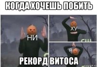 когда хочешь побить рекорд витоса