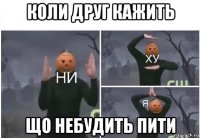 коли друг кажить що небудить пити