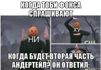 когда тоби фокса спрашивают когда будет вторая часть андертейл? он ответил: