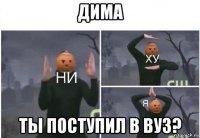 дима ты поступил в вуз?