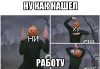 ну как нашел работу