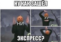 ну как зашёл экспресс?