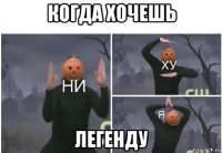 когда хочешь легенду