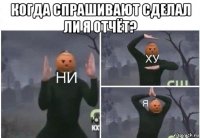 когда спрашивают сделал ли я отчёт? 