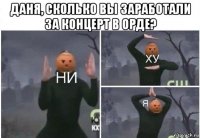 даня, сколько вы заработали за концерт в орде? 