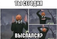 ты сегодня выспался?