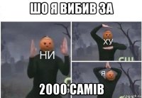 шо я вибив за 2000 самів