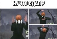 ну что сдал ? 