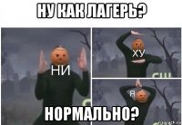 ну как лагерь? нормально?