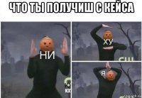 что ты получиш с кейса 