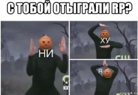 с тобой отыграли rp? 