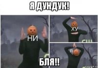 я дундук! бля!!