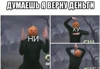 думаешь я верну деньги 