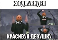 когда увидел красивуя девушку