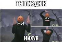 ты пиздюк нихуя