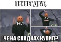 привет друг, че на скидках купил?