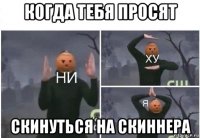 когда тебя просят скинуться на скиннера