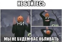 не бойтесь мы не будем вас обливать