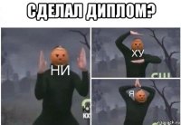 сделал диплом? 