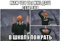 мам что ты мне даш сегодня в школу пожрать