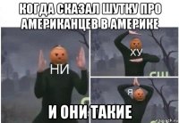 когда сказал шутку про американцев в америке и они такие