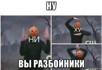 ну вы разбойники