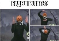 будеш гулять? 