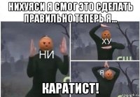 нихуяси я смог это сделать правильно теперь я... каратист!