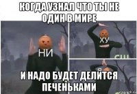 когда узнал что ты не один в мире и надо будет делится печеньками