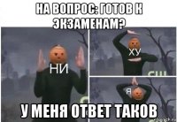 на вопрос: готов к экзаменам? у меня ответ таков