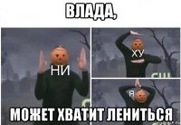 влада, может хватит лениться