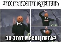 что ты успел сделать за этот месяц лета?