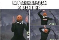 вот так же я здам экзаменны 