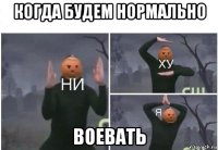 когда будем нормально воевать