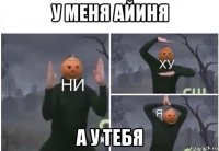 у меня айиня а у тебя