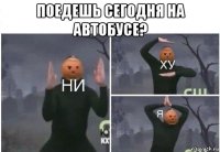 поедешь сегодня на автобусе? 