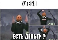 у тебя есть деньги ?