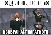 когда вижу,что кто то изображает каратиста