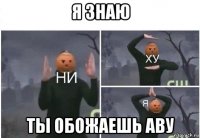 я знаю ты обожаешь аву