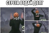 серега отдай долг 