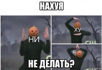 нахуя не делать?