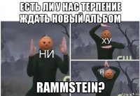 есть ли у нас терпение ждать новый альбом rammstein?