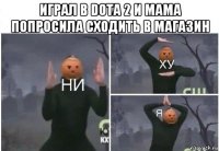 играл в dota 2 и мама попросила сходить в магазин 