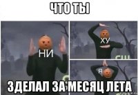 что ты зделал за месяц лета