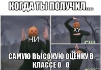 когда ты получил.... самую высокую оценку в классе 0_0