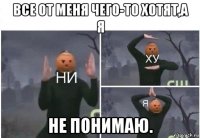 все от меня чего-то хотят,а я не понимаю.